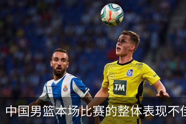 中国男篮本场比赛的整体表现不佳 从始至终都处于比分落后的局面
